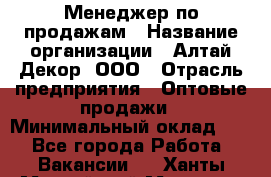 Менеджер по продажам › Название организации ­ Алтай-Декор, ООО › Отрасль предприятия ­ Оптовые продажи › Минимальный оклад ­ 1 - Все города Работа » Вакансии   . Ханты-Мансийский,Мегион г.